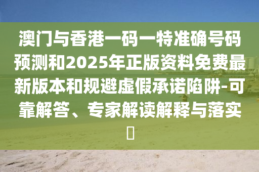 澳門與香港一碼一特準確號碼預測和2025年正版資料免費最新版本和規避虛假承諾陷阱-可靠解答、專家解讀解釋與落實?